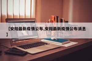 【安阳最新疫情公布,安阳最新疫情公布消息】