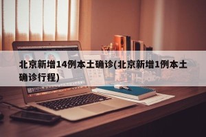 北京新增14例本土确诊(北京新增1例本土确诊行程)