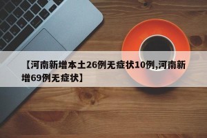 【河南新增本土26例无症状10例,河南新增69例无症状】
