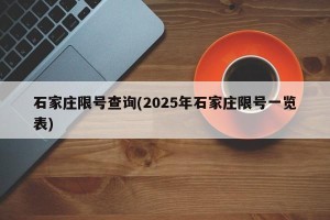 石家庄限号查询(2025年石家庄限号一览表)