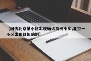 【网传北京某小区出现确诊病例不实,北京一小区出现疑似病例】