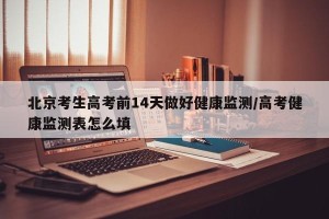 北京考生高考前14天做好健康监测/高考健康监测表怎么填