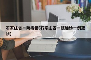石家庄省二院疫情(石家庄省二院确诊一例冠状)