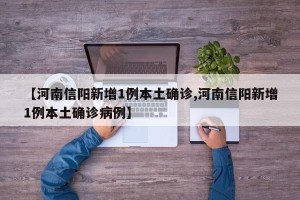 【河南信阳新增1例本土确诊,河南信阳新增1例本土确诊病例】