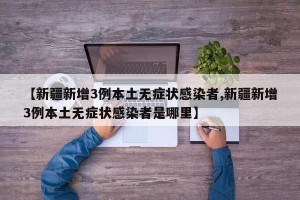【新疆新增3例本土无症状感染者,新疆新增3例本土无症状感染者是哪里】