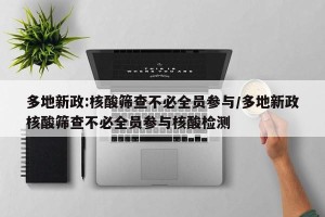 多地新政:核酸筛查不必全员参与/多地新政核酸筛查不必全员参与核酸检测