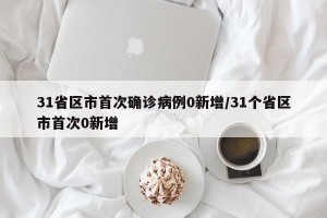 31省区市首次确诊病例0新增/31个省区市首次0新增