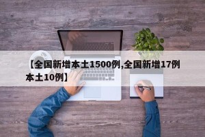 【全国新增本土1500例,全国新增17例本土10例】