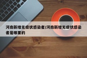 河南新增无症状感染者/河南新增无症状感染者是哪里的