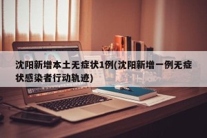 沈阳新增本土无症状1例(沈阳新增一例无症状感染者行动轨迹)