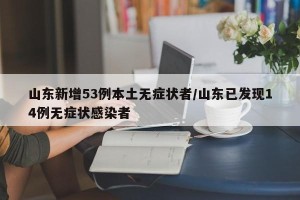 山东新增53例本土无症状者/山东已发现14例无症状感染者