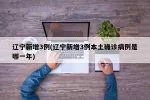 辽宁新增3例(辽宁新增3例本土确诊病例是哪一年)