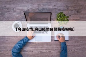 【房山疫情,房山疫情民警抗疫视频】