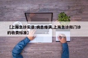 【上海急诊实录:病患爆满,上海急诊和门诊的收费标准】