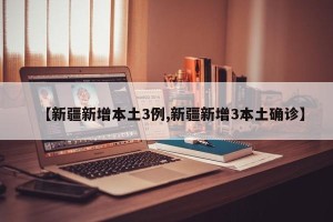 【新疆新增本土3例,新疆新增3本土确诊】