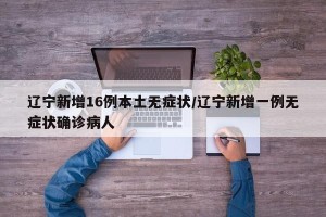 辽宁新增16例本土无症状/辽宁新增一例无症状确诊病人