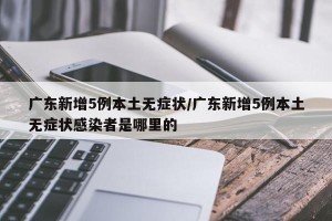 广东新增5例本土无症状/广东新增5例本土无症状感染者是哪里的