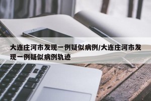 大连庄河市发现一例疑似病例/大连庄河市发现一例疑似病例轨迹