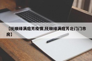 【抚顺绿满庭芳疫情,抚顺绿满庭芳北门门市房】