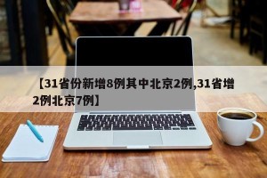【31省份新增8例其中北京2例,31省增2例北京7例】