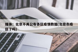 媒体：北京不再公布各区疫情数据(北京市疫区了吗)