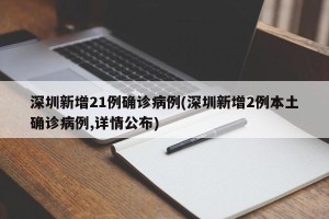 深圳新增21例确诊病例(深圳新增2例本土确诊病例,详情公布)