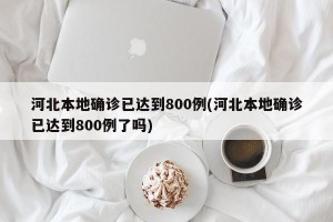 河北本地确诊已达到800例(河北本地确诊已达到800例了吗)