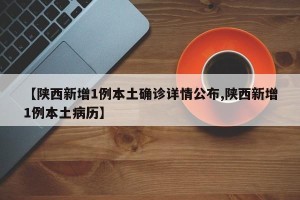 【陕西新增1例本土确诊详情公布,陕西新增1例本土病历】