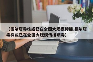 【德尔塔毒株或已在全国大规模传播,德尔塔毒株或已在全国大规模传播病毒】