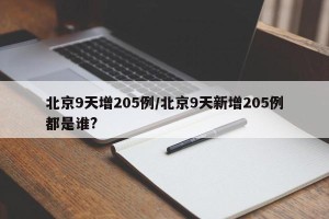 北京9天增205例/北京9天新增205例都是谁?
