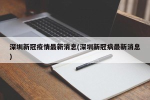深圳新冠疫情最新消息(深圳新冠病最新消息)