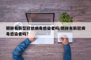朝鲜有新型冠状病毒感染者吗/朝鲜有新冠病毒感染者吗?