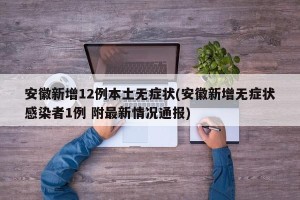 安徽新增12例本土无症状(安徽新增无症状感染者1例 附最新情况通报)