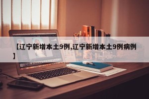 【辽宁新增本土9例,辽宁新增本土9例病例】