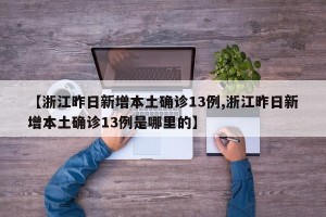 【浙江昨日新增本土确诊13例,浙江昨日新增本土确诊13例是哪里的】