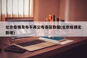 北京疫情发布不再公布各区数据(北京疫情无新增)