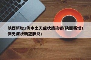 陕西新增1例本土无症状感染者(陕西新增1例无症状新冠肺炎)