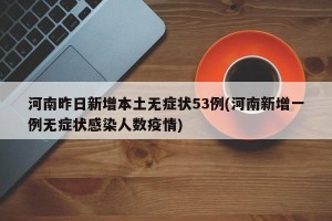 河南昨日新增本土无症状53例(河南新增一例无症状感染人数疫情)