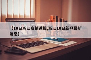 【10日浙江疫情速报,浙江10日新冠最新消息】