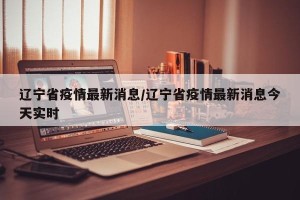 辽宁省疫情最新消息/辽宁省疫情最新消息今天实时