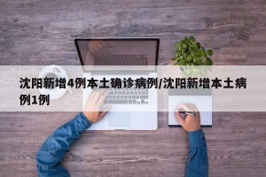 沈阳新增4例本土确诊病例/沈阳新增本土病例1例