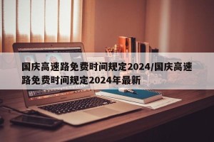 国庆高速路免费时间规定2024/国庆高速路免费时间规定2024年最新