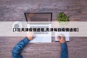 【1日天津疫情速报,天津每日疫情通报】