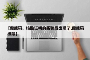 【健康码、核酸证明的新骗局出现了,健康码 核酸】