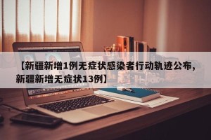 【新疆新增1例无症状感染者行动轨迹公布,新疆新增无症状13例】