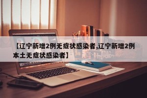 【辽宁新增2例无症状感染者,辽宁新增2例本土无症状感染者】
