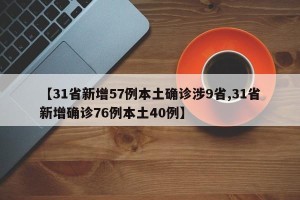 【31省新增57例本土确诊涉9省,31省新增确诊76例本土40例】