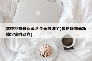 常德疫情最新消息今天封城了(常德疫情最新情况实时动态)