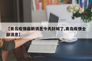 【青岛疫情最新消息今天封城了,青岛疫情全部消息】