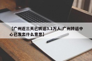 【广州近三天已转运3.1万人,广州转运中心已发出什么意思】